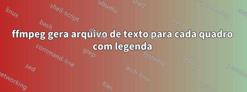 ffmpeg gera arquivo de texto para cada quadro com legenda
