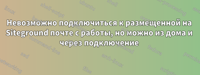 Невозможно подключиться к размещенной на Siteground почте с работы, но можно из дома и через подключение