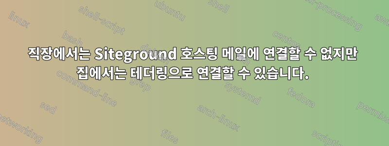 직장에서는 Siteground 호스팅 메일에 연결할 수 없지만 집에서는 테더링으로 연결할 수 있습니다.