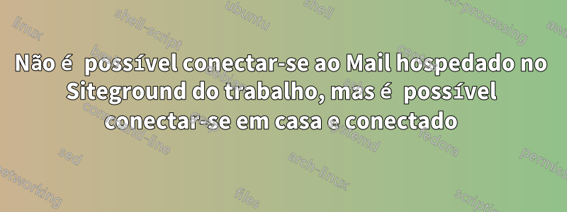 Não é possível conectar-se ao Mail hospedado no Siteground do trabalho, mas é possível conectar-se em casa e conectado