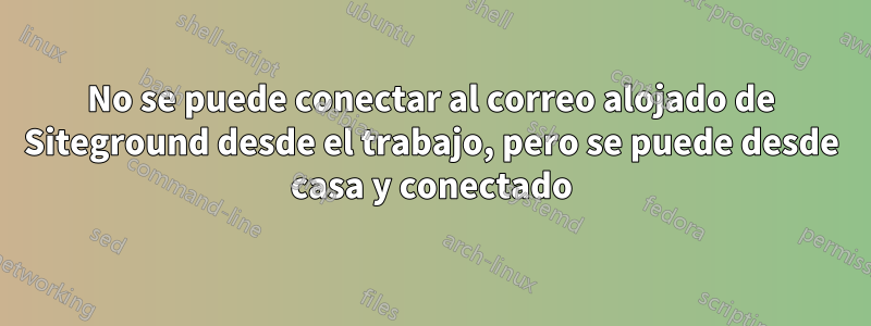No se puede conectar al correo alojado de Siteground desde el trabajo, pero se puede desde casa y conectado