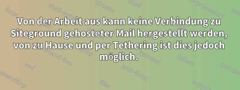 Von der Arbeit aus kann keine Verbindung zu Siteground gehosteter Mail hergestellt werden, von zu Hause und per Tethering ist dies jedoch möglich.