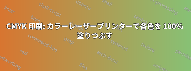 CMYK 印刷: カラーレーザープリンターで各色を 100% 塗りつぶす