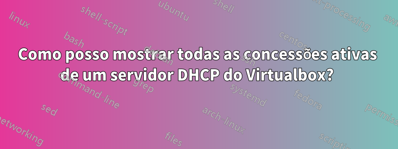 Como posso mostrar todas as concessões ativas de um servidor DHCP do Virtualbox?