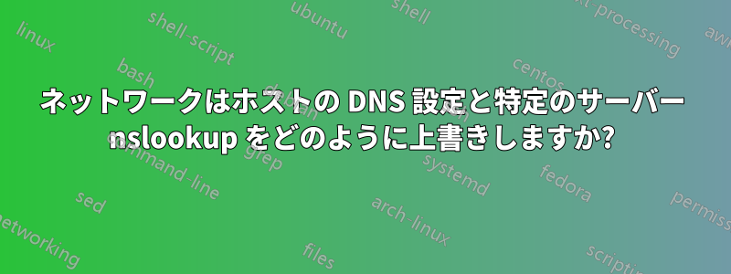ネットワークはホストの DNS 設定と特定のサーバー nslookup をどのように上書きしますか?