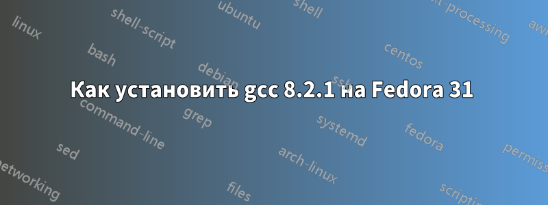 Как установить gcc 8.2.1 на Fedora 31