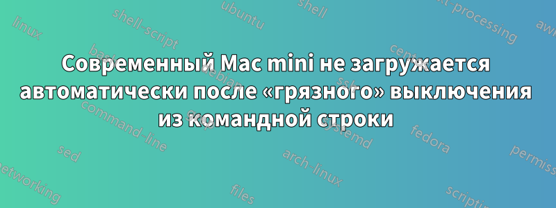 Современный Mac mini не загружается автоматически после «грязного» выключения из командной строки
