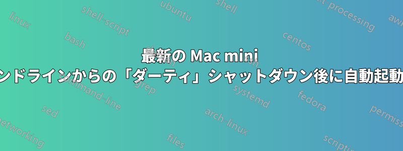 最新の Mac mini は、コマンドラインからの「ダーティ」シャットダウン後に自動起動しません