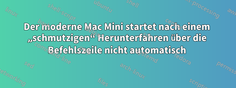 Der moderne Mac Mini startet nach einem „schmutzigen“ Herunterfahren über die Befehlszeile nicht automatisch