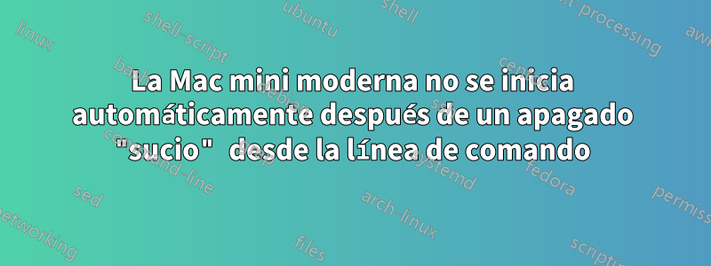 La Mac mini moderna no se inicia automáticamente después de un apagado "sucio" desde la línea de comando