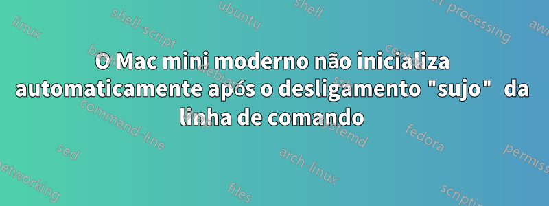 O Mac mini moderno não inicializa automaticamente após o desligamento "sujo" da linha de comando