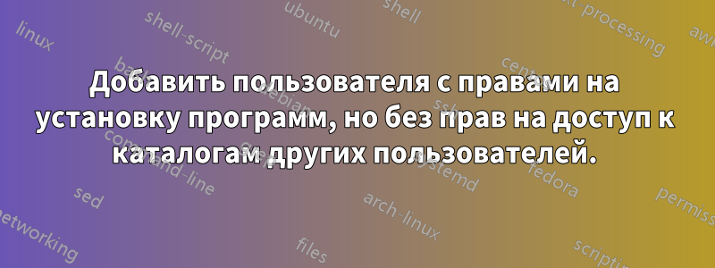 Добавить пользователя с правами на установку программ, но без прав на доступ к каталогам других пользователей.