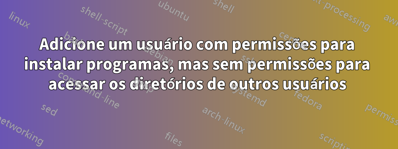 Adicione um usuário com permissões para instalar programas, mas sem permissões para acessar os diretórios de outros usuários