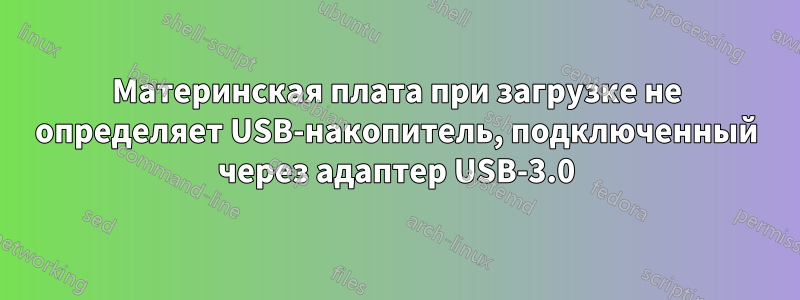 Материнская плата при загрузке не определяет USB-накопитель, подключенный через адаптер USB-3.0