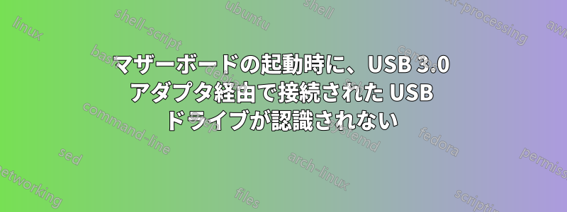 マザーボードの起動時に、USB 3.0 アダプタ経由で接続された USB ドライブが認識されない
