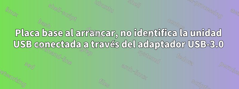 Placa base al arrancar, no identifica la unidad USB conectada a través del adaptador USB-3.0