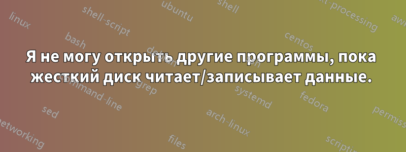 Я не могу открыть другие программы, пока жесткий диск читает/записывает данные.