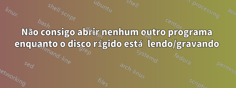 Não consigo abrir nenhum outro programa enquanto o disco rígido está lendo/gravando