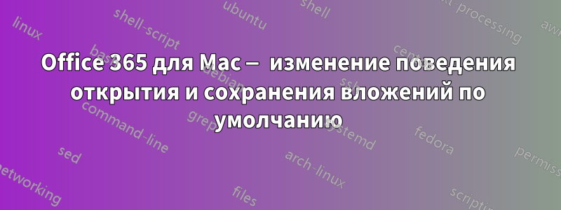 Office 365 для Mac — изменение поведения открытия и сохранения вложений по умолчанию