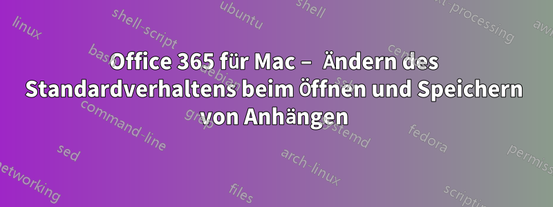 Office 365 für Mac – Ändern des Standardverhaltens beim Öffnen und Speichern von Anhängen
