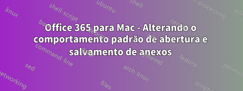 Office 365 para Mac - Alterando o comportamento padrão de abertura e salvamento de anexos