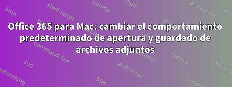 Office 365 para Mac: cambiar el comportamiento predeterminado de apertura y guardado de archivos adjuntos
