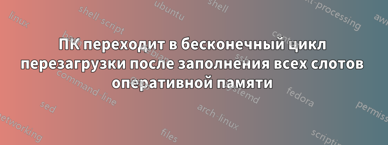 ПК переходит в бесконечный цикл перезагрузки после заполнения всех слотов оперативной памяти