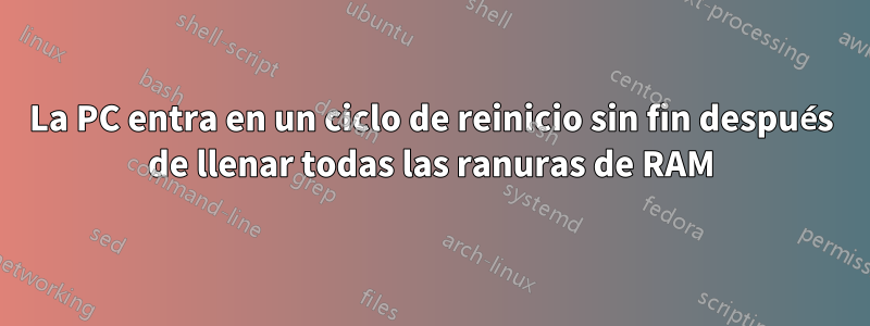 La PC entra en un ciclo de reinicio sin fin después de llenar todas las ranuras de RAM