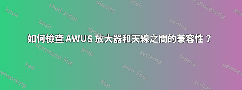 如何檢查 AWUS 放大器和天線之間的兼容性？
