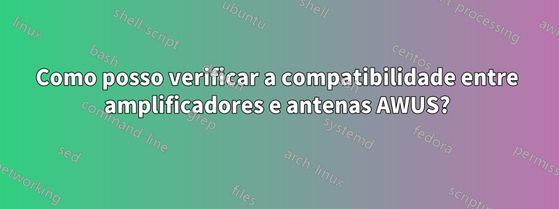 Como posso verificar a compatibilidade entre amplificadores e antenas AWUS?