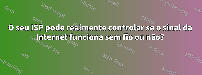 O seu ISP pode realmente controlar se o sinal da Internet funciona sem fio ou não?
