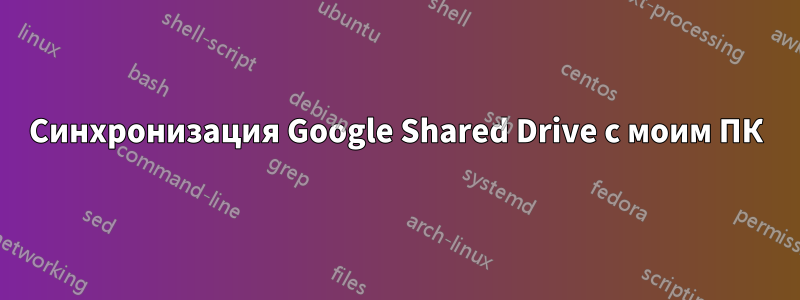 Синхронизация Google Shared Drive с моим ПК