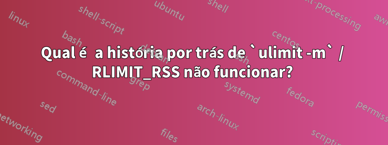 Qual é a história por trás de `ulimit -m` / RLIMIT_RSS não funcionar?