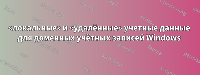 «локальные» и «удалённые» учетные данные для доменных учётных записей Windows