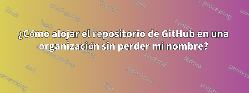 ¿Cómo alojar el repositorio de GitHub en una organización sin perder mi nombre?