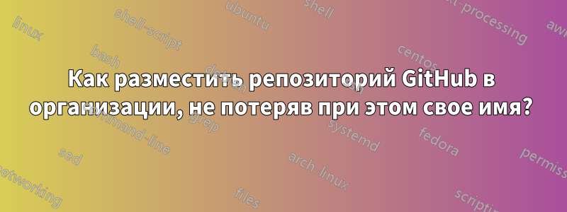 Как разместить репозиторий GitHub в организации, не потеряв при этом свое имя?