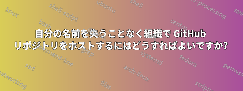 自分の名前を失うことなく組織で GitHub リポジトリをホストするにはどうすればよいですか?