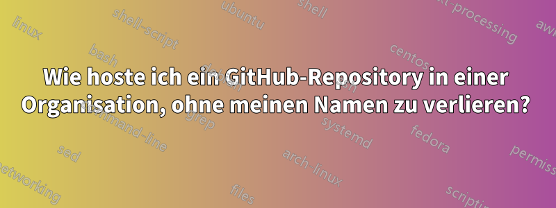 Wie hoste ich ein GitHub-Repository in einer Organisation, ohne meinen Namen zu verlieren?
