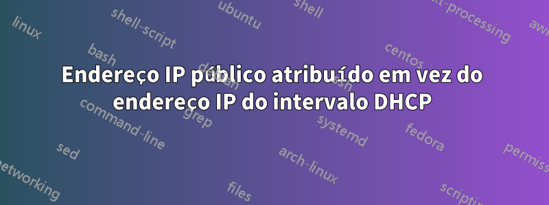 Endereço IP público atribuído em vez do endereço IP do intervalo DHCP