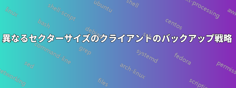 異なるセクターサイズのクライアントのバックアップ戦略