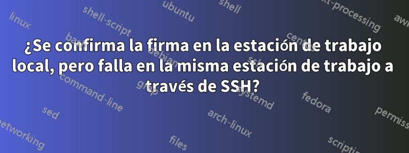 ¿Se confirma la firma en la estación de trabajo local, pero falla en la misma estación de trabajo a través de SSH?