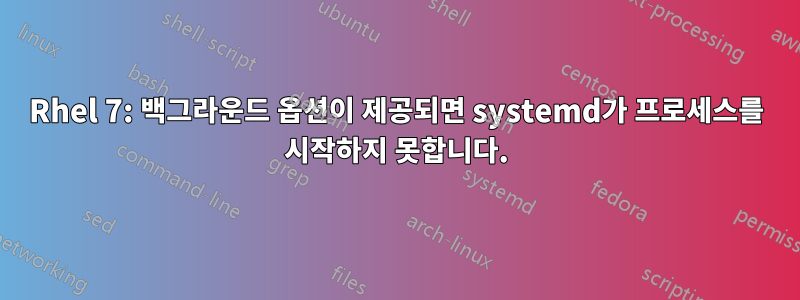 Rhel 7: 백그라운드 옵션이 제공되면 systemd가 프로세스를 시작하지 못합니다.