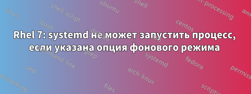 Rhel 7: systemd не может запустить процесс, если указана опция фонового режима