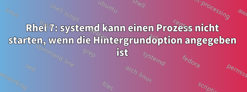 Rhel 7: systemd kann einen Prozess nicht starten, wenn die Hintergrundoption angegeben ist