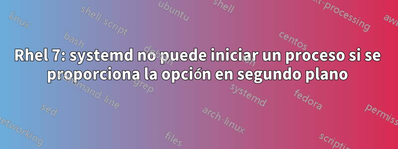 Rhel 7: systemd no puede iniciar un proceso si se proporciona la opción en segundo plano