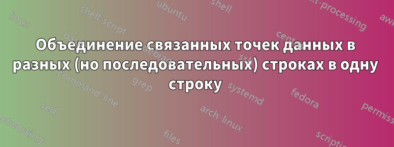Объединение связанных точек данных в разных (но последовательных) строках в одну строку