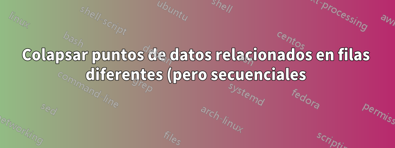 Colapsar puntos de datos relacionados en filas diferentes (pero secuenciales) en una sola fila