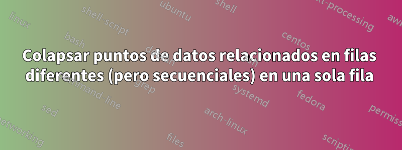 Colapsar puntos de datos relacionados en filas diferentes (pero secuenciales) en una sola fila