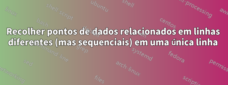 Recolher pontos de dados relacionados em linhas diferentes (mas sequenciais) em uma única linha