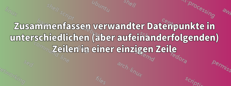 Zusammenfassen verwandter Datenpunkte in unterschiedlichen (aber aufeinanderfolgenden) Zeilen in einer einzigen Zeile